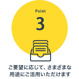 ご要望に応じて、さまざまな用途にご活用いただけます